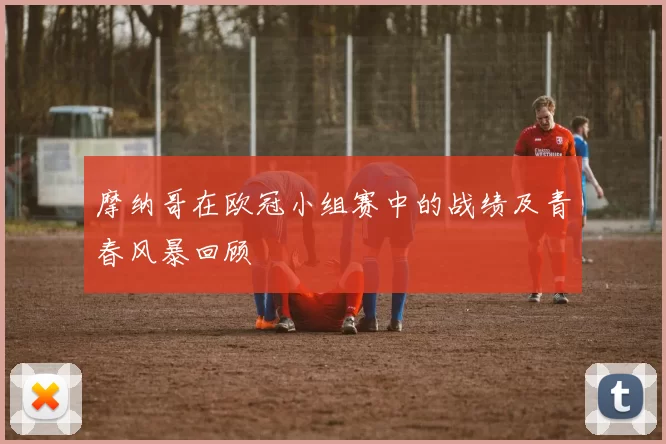 摩纳哥在欧冠小组赛中的战绩及青春风暴回顾