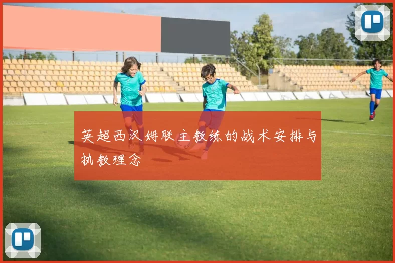 英超西汉姆联主教练的战术安排与执教理念