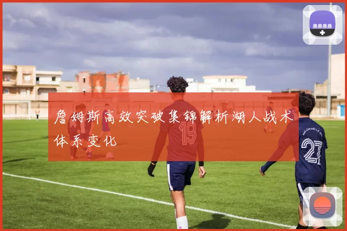 詹姆斯高效突破集锦解析湖人战术体系变化