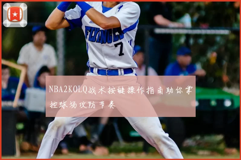 NBA2KOLQ战术按键操作指南助你掌控球场攻防节奏