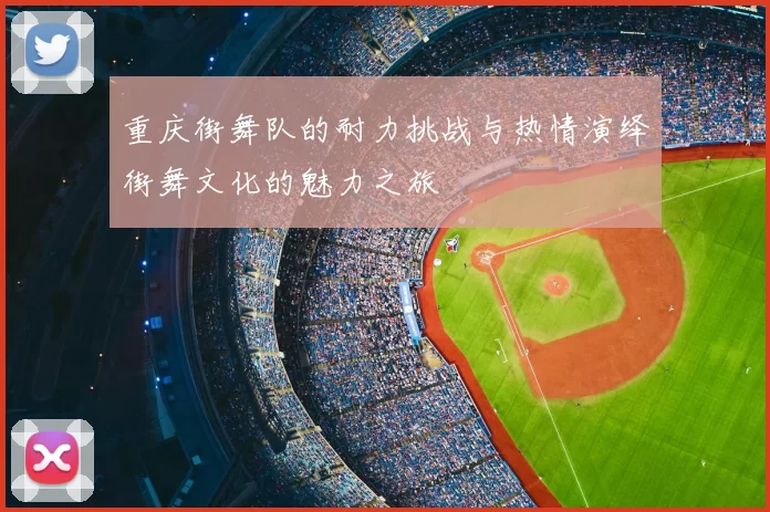重庆街舞队的耐力挑战与热情演绎街舞文化的魅力之旅