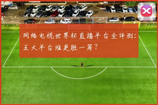 网络电视世界杯直播平台全评测：五大平台谁更胜一筹？