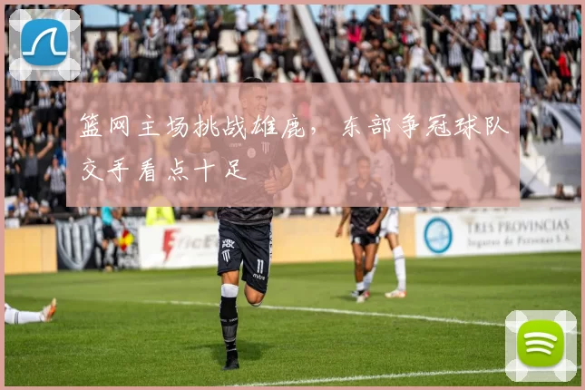 篮网主场挑战雄鹿，东部争冠球队交手看点十足