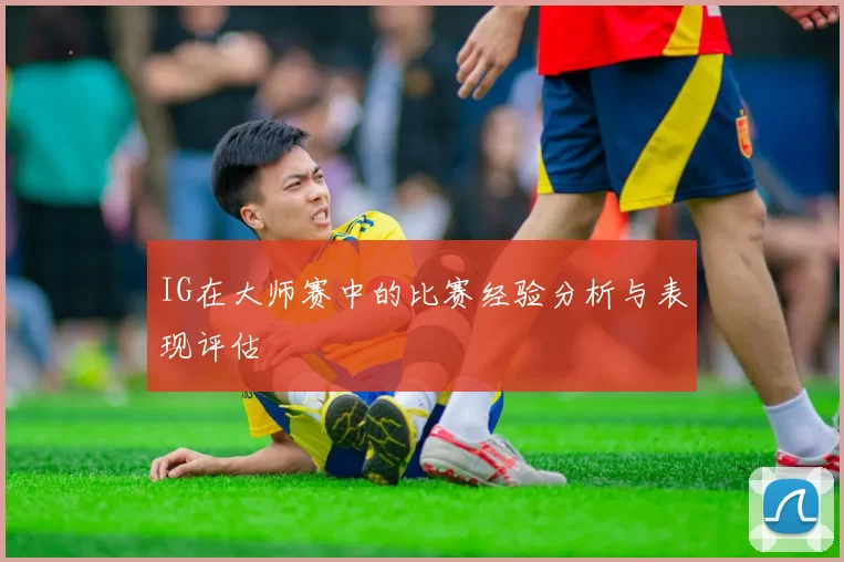 IG在大师赛中的比赛经验分析与表现评估