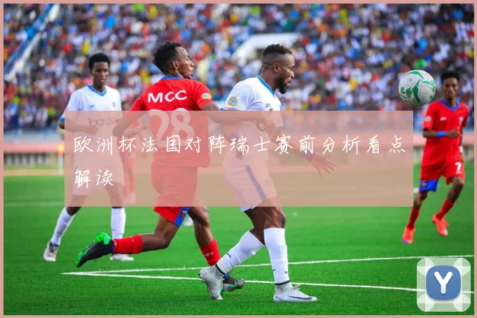 欧洲杯法国对阵瑞士赛前分析看点解读