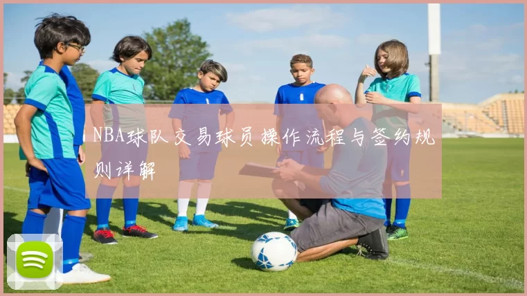 NBA球队交易球员操作流程与签约规则详解