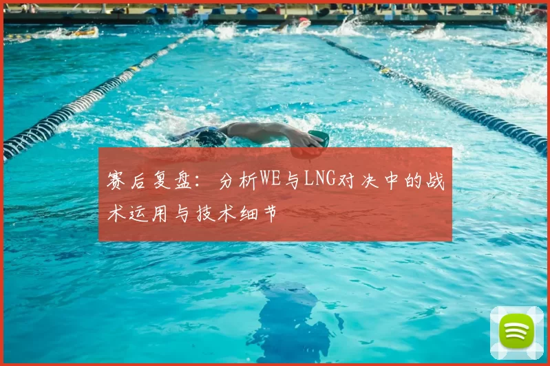 赛后复盘：分析WE与LNG对决中的战术运用与技术细节