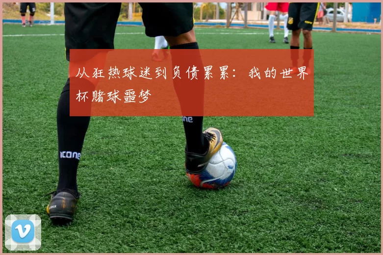从狂热球迷到负债累累：我的世界杯赌球噩梦