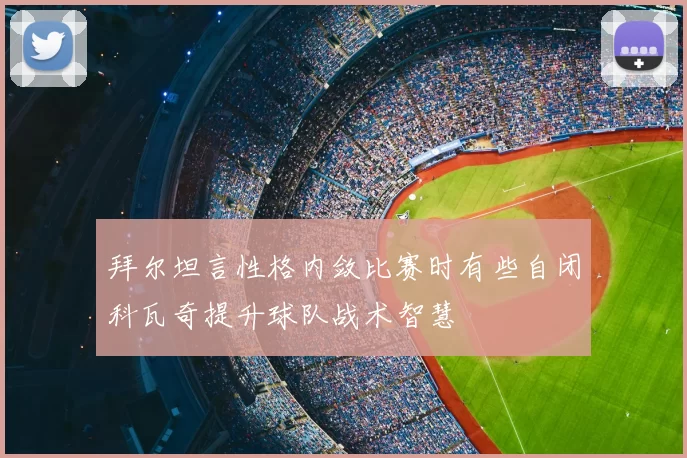 拜尔坦言性格内敛比赛时有些自闭科瓦奇提升球队战术智慧