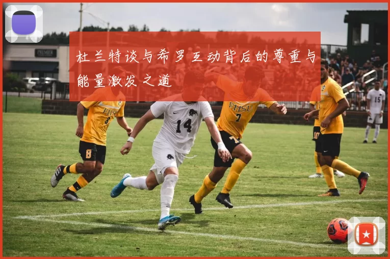 杜兰特谈与希罗互动背后的尊重与能量激发之道