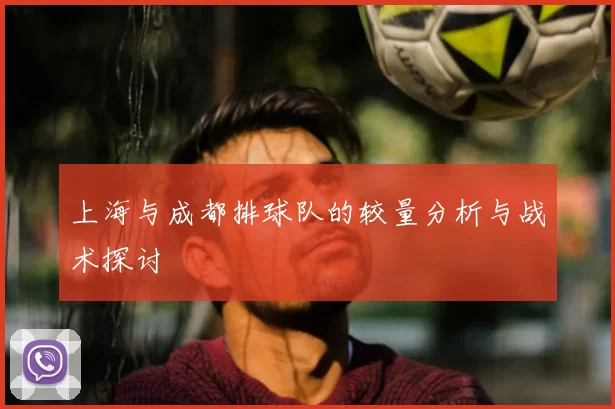 上海与成都排球队的较量分析与战术探讨