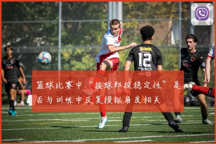 篮球比赛中“接球即投稳定性”是否与训练中反复模拟角度相关