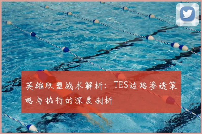 英雄联盟战术解析：TES边路渗透策略与执行的深度剖析