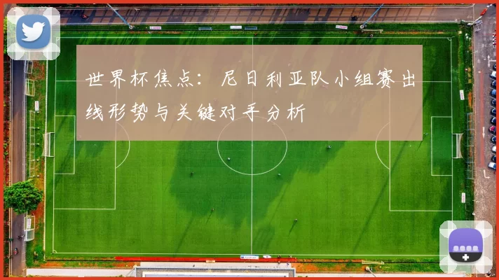 世界杯焦点：尼日利亚队小组赛出线形势与关键对手分析