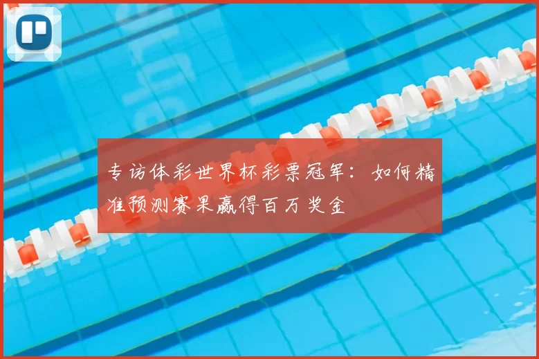 专访体彩世界杯彩票冠军:如何精准预测赛果赢得百万奖金