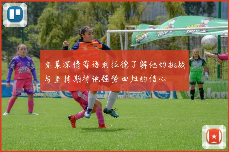 克莱深情寄语利拉德了解他的挑战与坚持期待他强势回归的信心