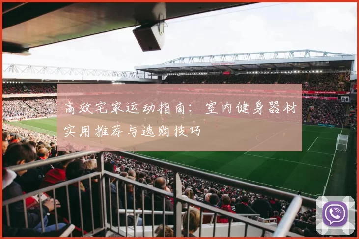 高效宅家运动指南：室内健身器材实用推荐与选购技巧