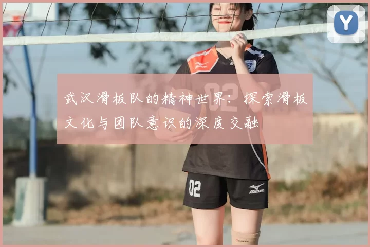 武汉滑板队的精神世界：探索滑板文化与团队意识的深度交融