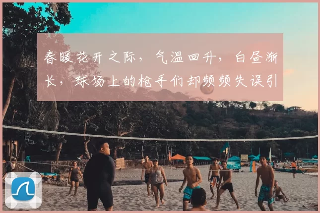 春暖花开之际，气温回升，白昼渐长，球场上的枪手们却频频失误引发热议