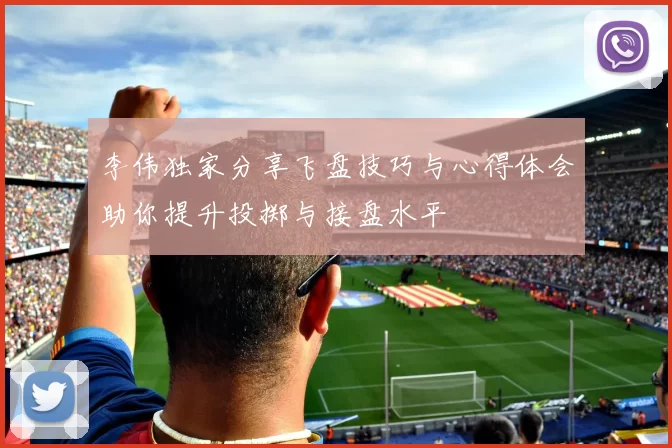 李伟独家分享飞盘技巧与心得体会助你提升投掷与接盘水平