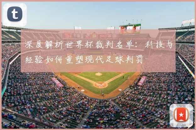 深度解析世界杯裁判名单：科技与经验如何重塑现代足球判罚