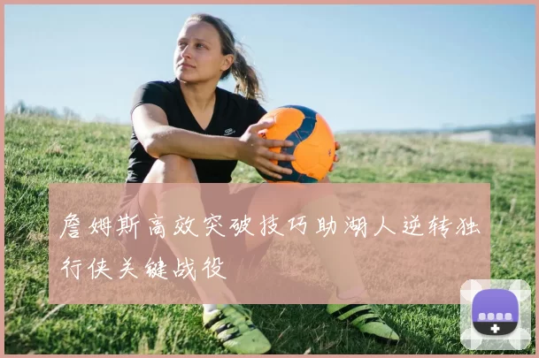 詹姆斯高效突破技巧助湖人逆转独行侠关键战役