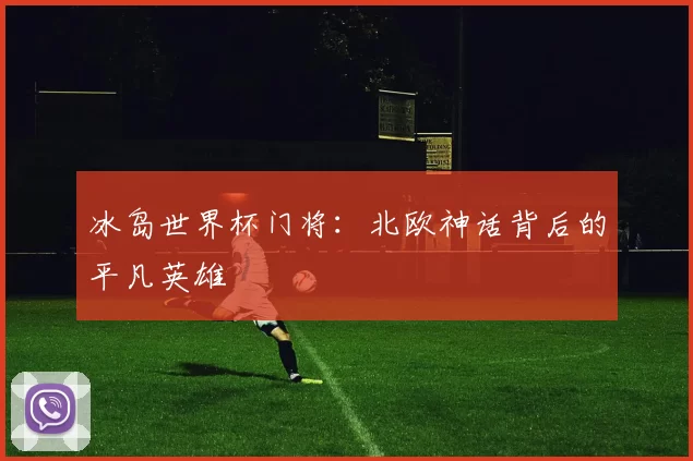 冰岛世界杯门将:北欧神话背后的平凡英雄