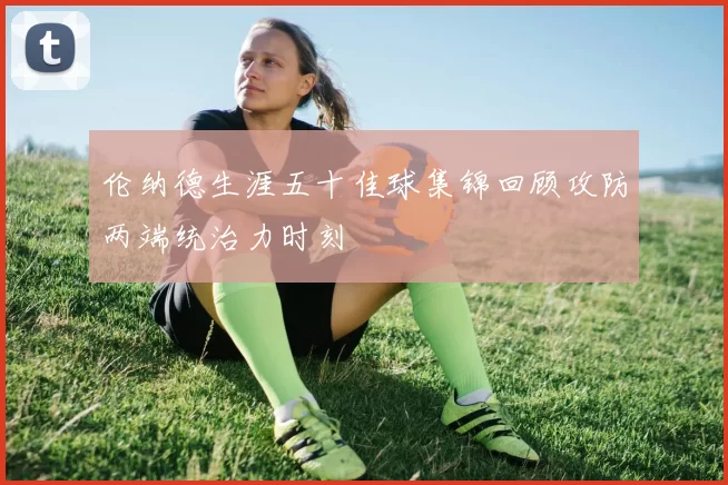 伦纳德生涯五十佳球集锦回顾攻防两端统治力时刻