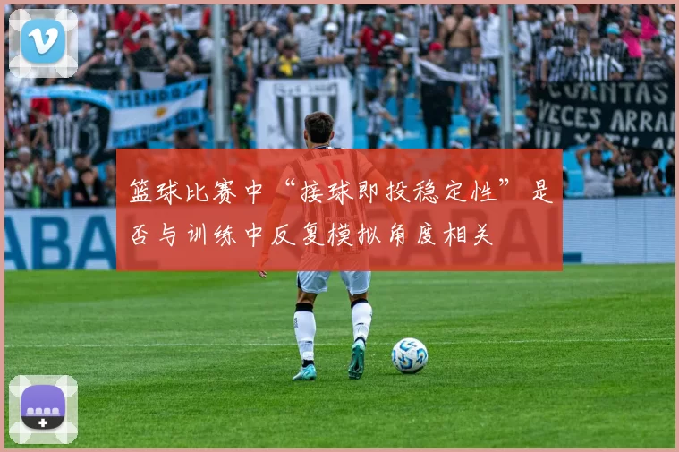 篮球比赛中“接球即投稳定性”是否与训练中反复模拟角度相关