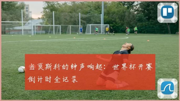 当莫斯科的钟声响起:世界杯开赛倒计时全记录