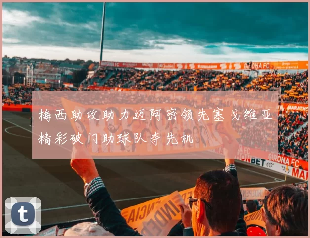 梅西助攻助力迈阿密领先塞戈维亚精彩破门助球队夺先机