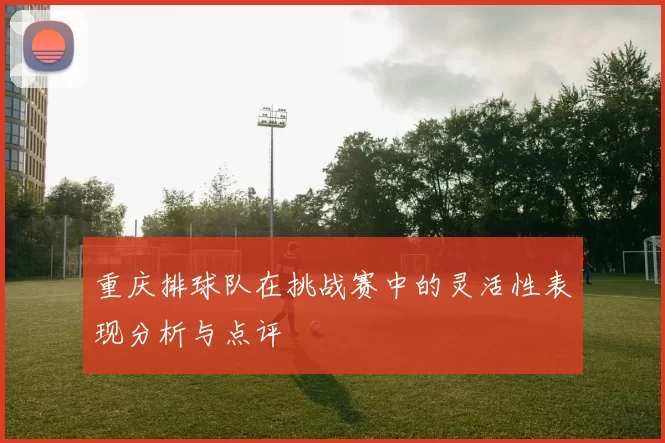 重庆排球队在挑战赛中的灵活性表现分析与点评
