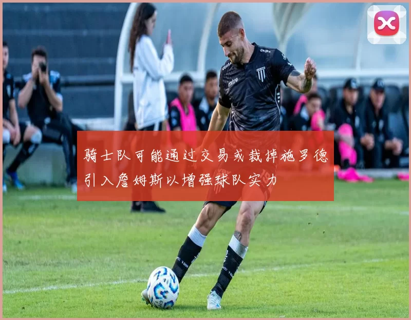 骑士队可能通过交易或裁掉施罗德引入詹姆斯以增强球队实力