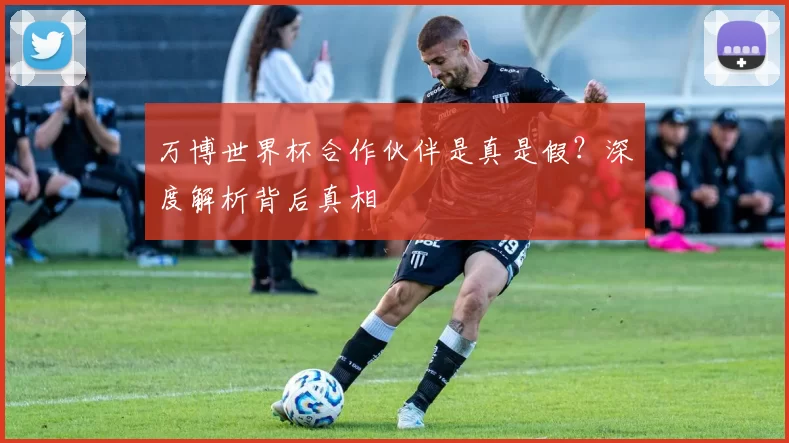 万博世界杯合作伙伴是真是假?深度解析背后真相