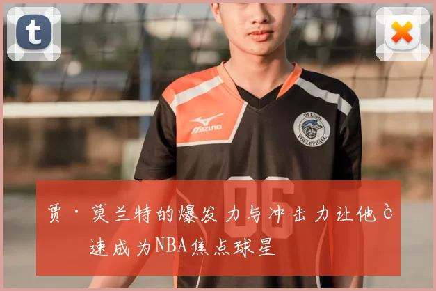 贾·莫兰特的爆发力与冲击力让他迅速成为NBA焦点球星