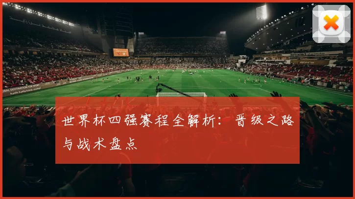 世界杯四强赛程全解析：晋级之路与战术盘点