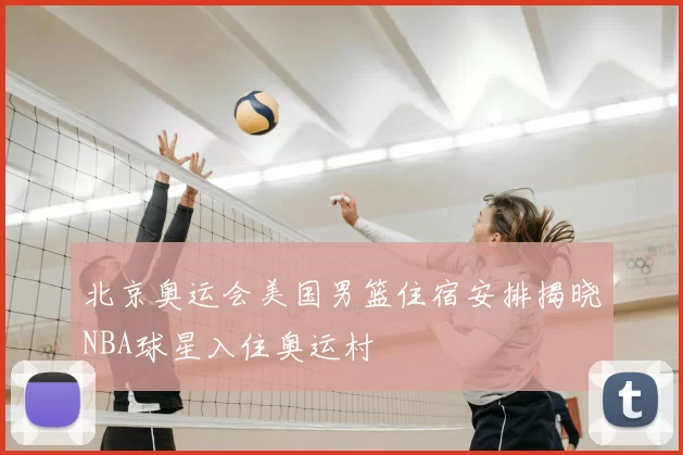 北京奥运会美国男篮住宿安排揭晓NBA球星入住奥运村