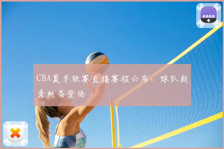 CBA夏季联赛直播赛程公布，球队新秀轮番登场