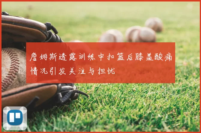 詹姆斯透露训练中扣篮后膝盖酸痛情况引发关注与担忧