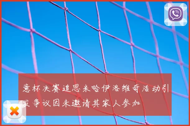 意杯决赛追思米哈伊洛维奇活动引发争议因未邀请其家人参加