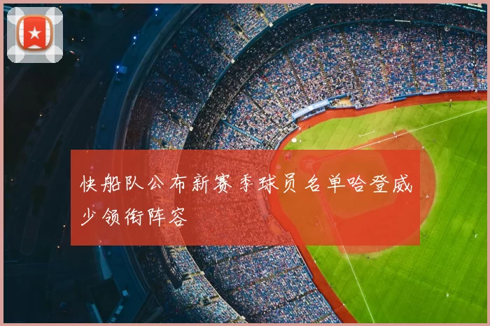 快船队公布新赛季球员名单哈登威少领衔阵容