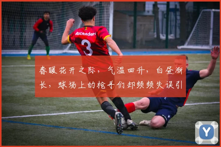 春暖花开之际，气温回升，白昼渐长，球场上的枪手们却频频失误引发热议