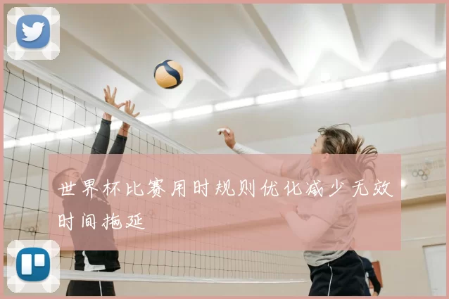 世界杯比赛用时规则优化减少无效时间拖延