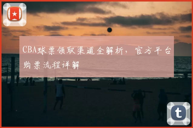 CBA球票领取渠道全解析，官方平台购票流程详解