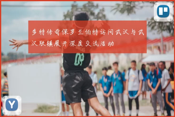 多特传奇保罗兰伯特访问武汉与武汉联镇展开深度交流活动