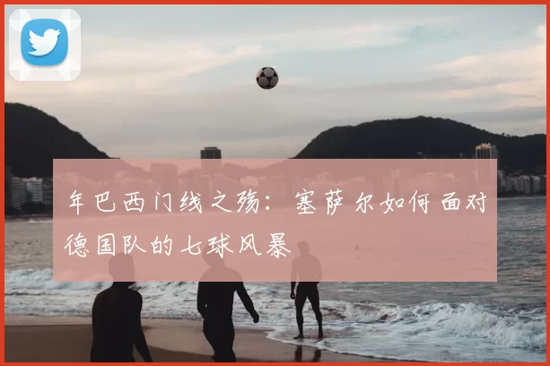 年巴西门线之殇：塞萨尔如何面对德国队的七球风暴
