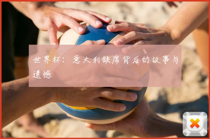 世界杯:意大利缺席背后的故事与遗憾