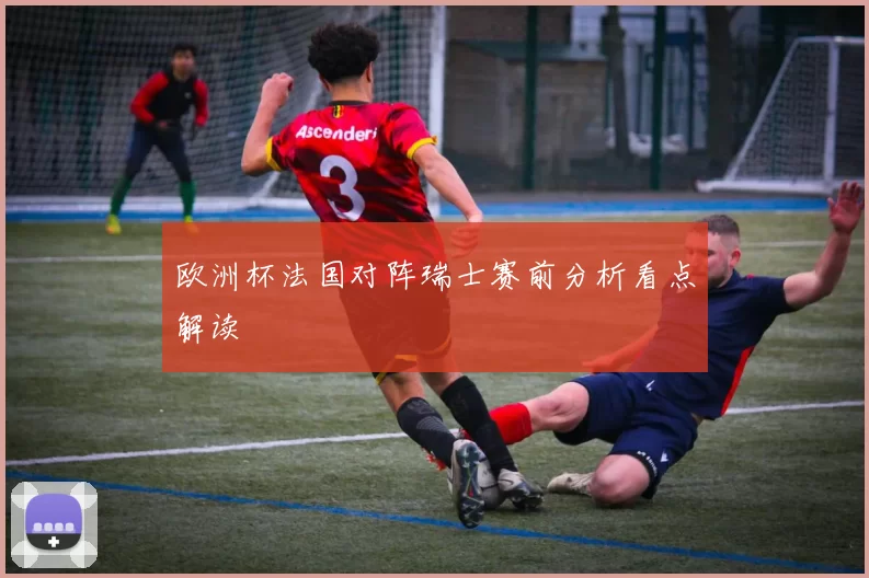 欧洲杯法国对阵瑞士赛前分析看点解读