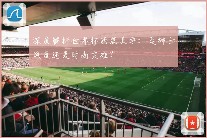 深度解析世界杯西装美学：是绅士风度还是时尚灾难？