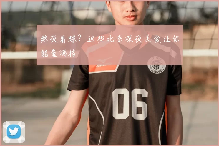 熬夜看球？这些北京深夜美食让你能量满格